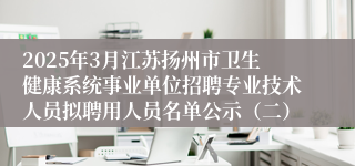 2025年3月江苏扬州市卫生健康系统事业单位招聘专业技术人员拟聘用人员名单公示（二）