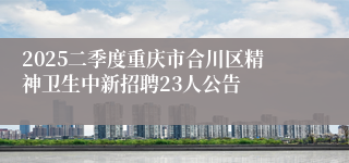 2025二季度重庆市合川区精神卫生中新招聘23人公告