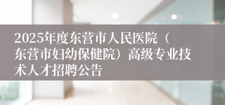 2025年度东营市人民医院（东营市妇幼保健院）高级专业技术人才招聘公告