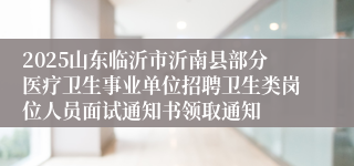 2025山东临沂市沂南县部分医疗卫生事业单位招聘卫生类岗位人员面试通知书领取通知