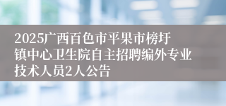 2025广西百色市平果市榜圩镇中心卫生院自主招聘编外专业技术人员2人公告