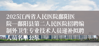 2025江西省人民医院鄱阳医院―鄱阳县第二人民医院招聘编制外卫生专业技术人员递补拟聘人员名单公示
