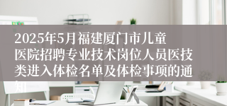 2025年5月福建厦门市儿童医院招聘专业技术岗位人员医技类进入体检名单及体检事项的通知