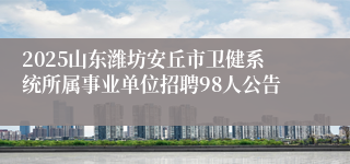 2025山东潍坊安丘市卫健系统所属事业单位招聘98人公告