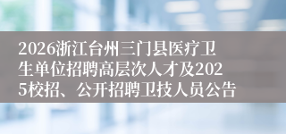 2026浙江台州三门县医疗卫生单位招聘高层次人才及2025校招、公开招聘卫技人员公告
