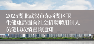 2025湖北武汉市东西湖区卫生健康局面向社会招聘聘用制人员笔试成绩查询通知