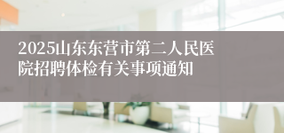 2025山东东营市第二人民医院招聘体检有关事项通知