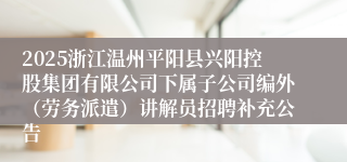 2025浙江温州平阳县兴阳控股集团有限公司下属子公司编外（劳务派遣）讲解员招聘补充公告