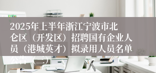 2025年上半年浙江宁波市北仑区（开发区）招聘国有企业人员（港城英才）拟录用人员名单公告（三）
