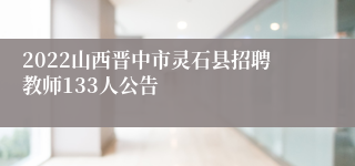 2022山西晋中市灵石县招聘教师133人公告