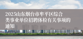 2025山东烟台市牟平区综合类事业单位招聘体检有关事项的通知