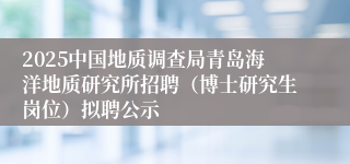 2025中国地质调查局青岛海洋地质研究所招聘（博士研究生岗位）拟聘公示