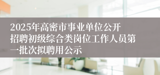 2025年高密市事业单位公开招聘初级综合类岗位工作人员第一批次拟聘用公示