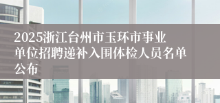 2025浙江台州市玉环市事业单位招聘递补入围体检人员名单公布