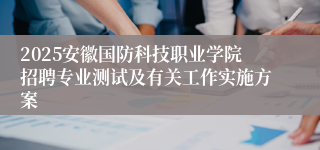 2025安徽国防科技职业学院招聘专业测试及有关工作实施方案