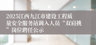 2025江西九江市建设工程质量安全服务站调入人员“双肩挑”岗位聘任公示
