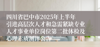 四川省巴中市2025年上半年引进高层次人才和急需紧缺专业人才事业单位岗位第二批体检及心理素质测评公告