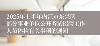2025年上半年内江市东兴区部分事业单位公开考试招聘工作人员体检有关事项的通知