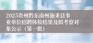 2025贵州黔东南州施秉县事业单位招聘体检结果及拟考察对象公示（第一批）