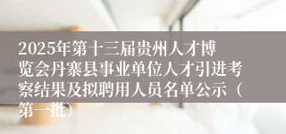 2025年第十三届贵州人才博览会丹寨县事业单位人才引进考察结果及拟聘用人员名单公示（第一批）