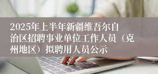 2025年上半年新疆维吾尔自治区招聘事业单位工作人员（克州地区）拟聘用人员公示