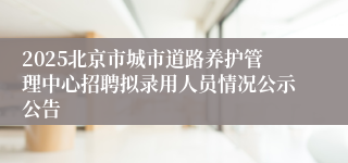 2025北京市城市道路养护管理中心招聘拟录用人员情况公示公告