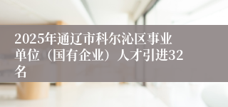 2025年通辽市科尔沁区事业单位（国有企业）人才引进32名