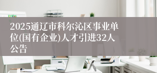 2025通辽市科尔沁区事业单位(国有企业)人才引进32人公告