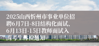 2025山西忻州市事业单位招聘6月7日-8日结构化面试、6月13日-15日教师面试入围考生体检通知