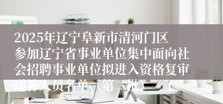 2025年辽宁阜新市清河门区参加辽宁省事业单位集中面向社会招聘事业单位拟进入资格复审递补人员名单（第二批）