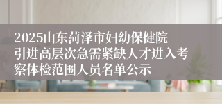2025山东菏泽市妇幼保健院引进高层次急需紧缺人才进入考察体检范围人员名单公示