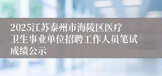 2025江苏泰州市海陵区医疗卫生事业单位招聘工作人员笔试成绩公示