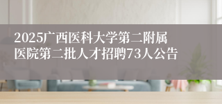2025广西医科大学第二附属医院第二批人才招聘73人公告