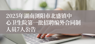 2025年湖南浏阳市北盛镇中心卫生院第一批招聘编外合同制人员7人公告