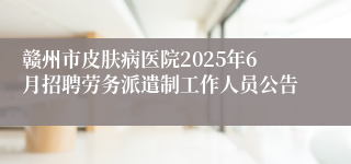 赣州市皮肤病医院2025年6月招聘劳务派遣制工作人员公告