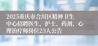 2025重庆市合川区精神卫生中心招聘医生、护士、药剂、心理治疗师岗位23人公告