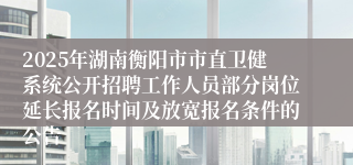 2025年湖南衡阳市市直卫健系统公开招聘工作人员部分岗位延长报名时间及放宽报名条件的公告
