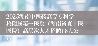 2025湖南中医药高等专科学校附属第一医院（湖南省直中医医院）高层次人才招聘18人公告