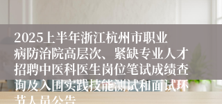 2025上半年浙江杭州市职业病防治院高层次、紧缺专业人才招聘中医科医生岗位笔试成绩查询及入围实践技能测试和面试环节人员公告