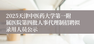 2025天津中医药大学第一附属医院第四批人事代理制招聘拟录用人员公示