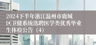 2024下半年浙江温州市鹿城区卫健系统选聘医学类优秀毕业生体检公告（4）