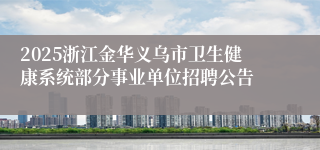 2025浙江金华义乌市卫生健康系统部分事业单位招聘公告