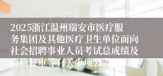 2025浙江温州瑞安市医疗服务集团及其他医疗卫生单位面向社会招聘事业人员考试总成绩及资格复审等有关事项公告
