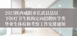 2025陕西咸阳市长武县县以下医疗卫生机构定向招聘医学类毕业生体检和考察工作安排通知