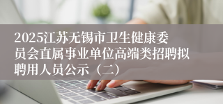 2025江苏无锡市卫生健康委员会直属事业单位高端类招聘拟聘用人员公示（二）