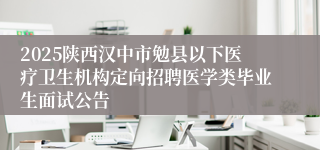 2025陕西汉中市勉县以下医疗卫生机构定向招聘医学类毕业生面试公告