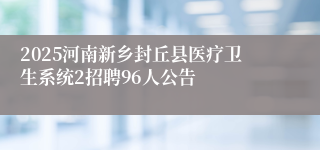 2025河南新乡封丘县医疗卫生系统2招聘96人公告