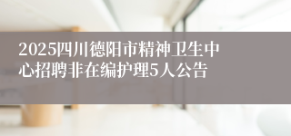 2025四川德阳市精神卫生中心招聘非在编护理5人公告