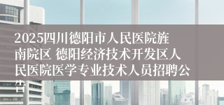 2025四川德阳市人民医院旌南院区 德阳经济技术开发区人民医院医学专业技术人员招聘公告