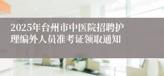 2025年台州市中医院招聘护理编外人员准考证领取通知